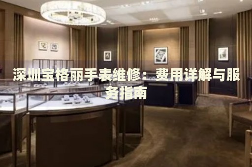 深圳寶格麗手表維修：費(fèi)用詳解與服務(wù)指南
