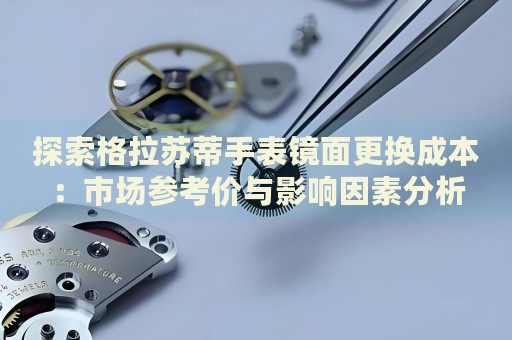 探索格拉蘇蒂手表鏡面更換成本：市場參考價(jià)與影響因素分析