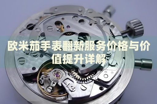 歐米茄手表翻新服務(wù)價(jià)格與價(jià)值提升詳解