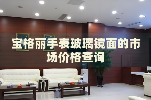 寶格麗手表玻璃鏡面的市場價(jià)格查詢