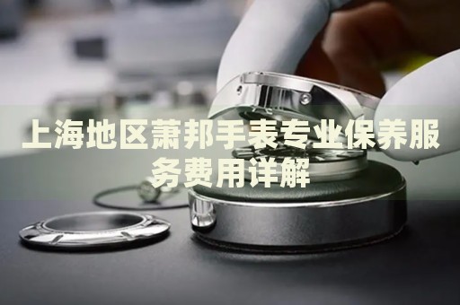 上海地區(qū)蕭邦手表專業(yè)保養(yǎng)服務(wù)費(fèi)用詳解