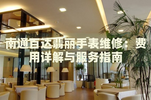 南通百達(dá)翡麗手表維修：費(fèi)用詳解與服務(wù)指南