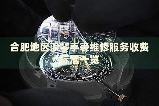 合肥地區(qū)浪琴手表維修服務(wù)收費(fèi)標(biāo)準(zhǔn)一覽