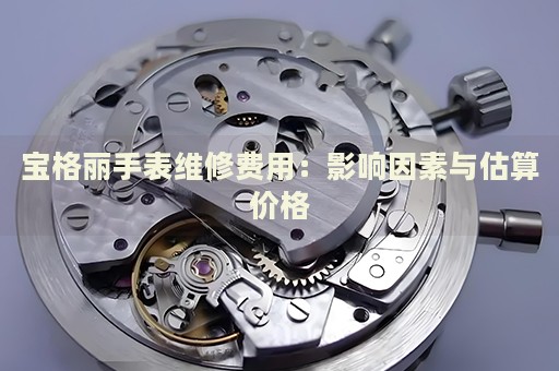 寶格麗手表維修費(fèi)用：影響因素與估算價(jià)格