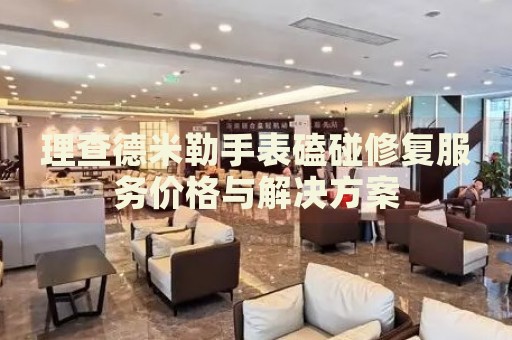 理查德米勒手表磕碰修復(fù)服務(wù)價(jià)格與解決方案