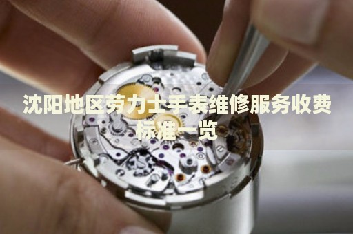 沈陽(yáng)地區(qū)勞力士手表維修服務(wù)收費(fèi)標(biāo)準(zhǔn)一覽