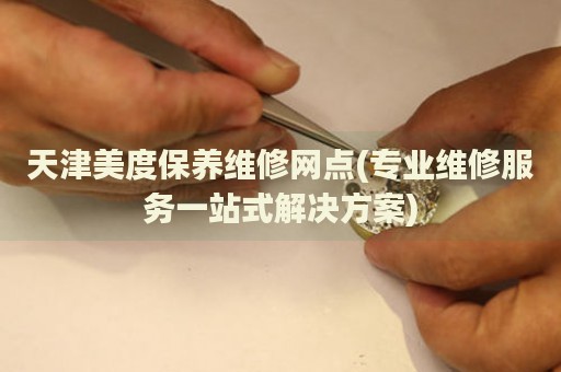 天津美度保養(yǎng)維修網(wǎng)點(diǎn)(專業(yè)維修服務(wù)一站式解決方案)