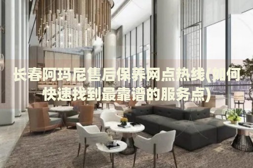 長春阿瑪尼售后保養(yǎng)網(wǎng)點(diǎn)熱線(如何快速找到最靠譜的服務(wù)點(diǎn))