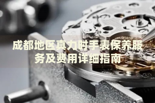 成都地區(qū)真力時(shí)手表保養(yǎng)服務(wù)及費(fèi)用詳細(xì)指南