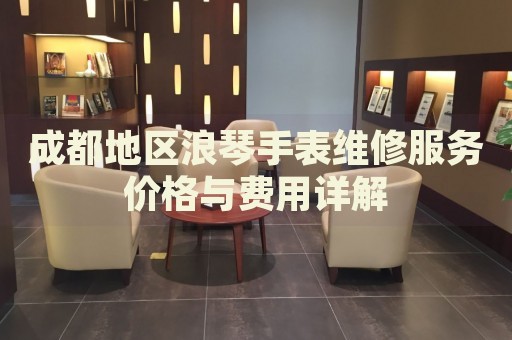成都地區(qū)浪琴手表維修服務(wù)價(jià)格與費(fèi)用詳解