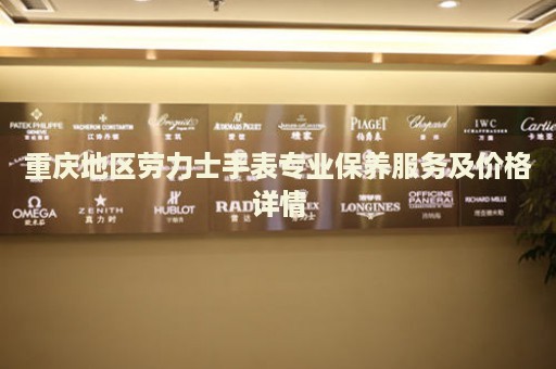重慶地區(qū)勞力士手表專業(yè)保養(yǎng)服務(wù)及價(jià)格詳情