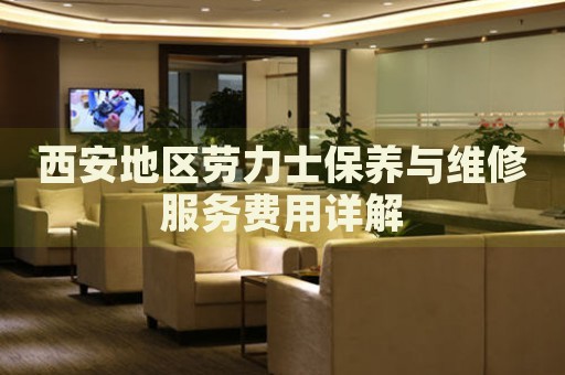 西安地區(qū)勞力士保養(yǎng)與維修服務(wù)費(fèi)用詳解