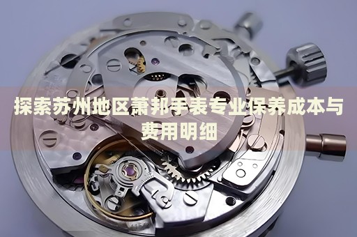 探索蘇州地區(qū)蕭邦手表專業(yè)保養(yǎng)成本與費(fèi)用明細(xì)