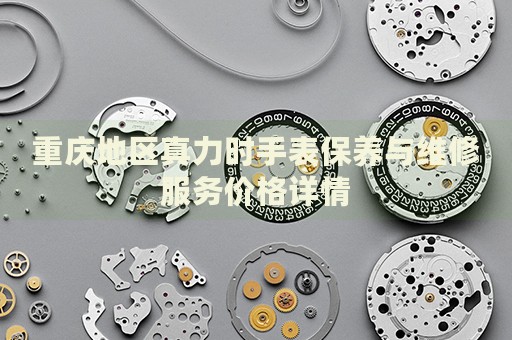 重慶地區(qū)真力時(shí)手表保養(yǎng)與維修服務(wù)價(jià)格詳情