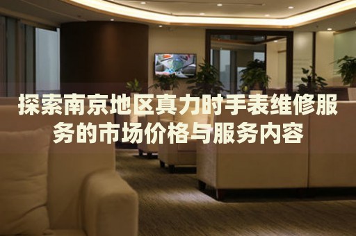 探索南京地區(qū)真力時(shí)手表維修服務(wù)的市場(chǎng)價(jià)格與服務(wù)內(nèi)容