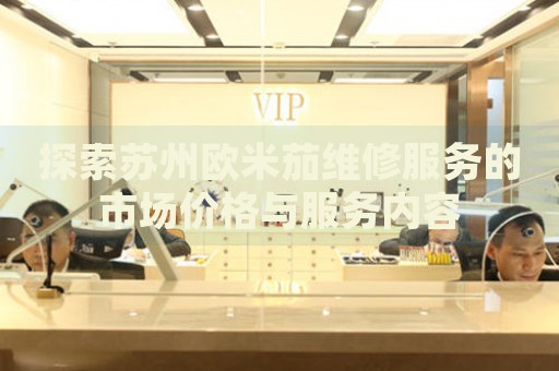 探索蘇州歐米茄維修服務(wù)的市場(chǎng)價(jià)格與服務(wù)內(nèi)容