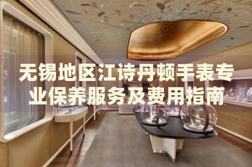 無(wú)錫地區(qū)江詩(shī)丹頓手表專業(yè)保養(yǎng)服務(wù)及費(fèi)用指南