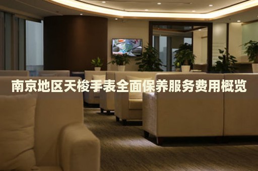 南京地區(qū)天梭手表全面保養(yǎng)服務(wù)費(fèi)用概覽