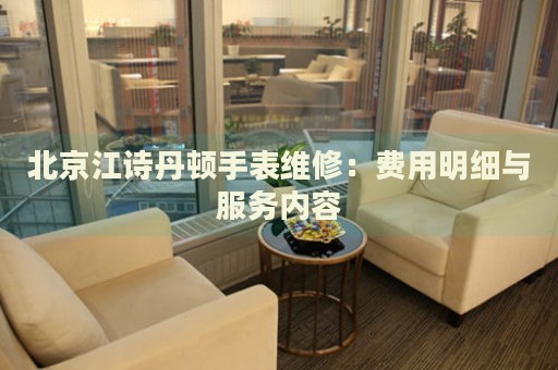 北京江詩(shī)丹頓手表維修：費(fèi)用明細(xì)與服務(wù)內(nèi)容