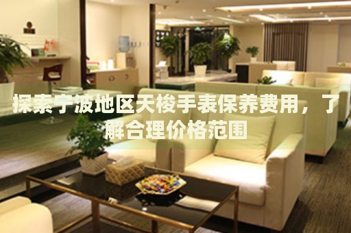探索寧波地區(qū)天梭手表保養(yǎng)費(fèi)用，了解合理價(jià)格范圍