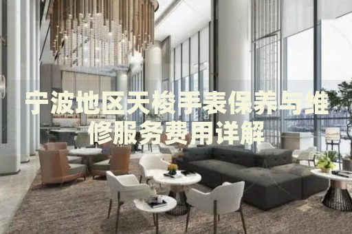 寧波地區(qū)天梭手表保養(yǎng)與維修服務(wù)費(fèi)用詳解