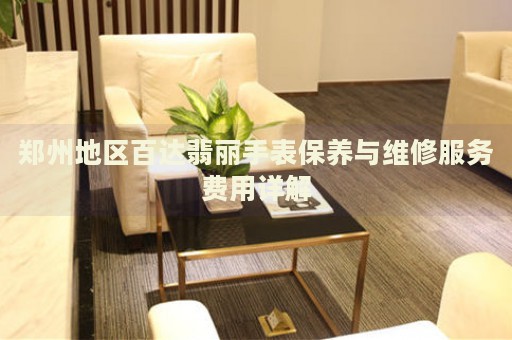 鄭州地區(qū)百達(dá)翡麗手表保養(yǎng)與維修服務(wù)費(fèi)用詳解
