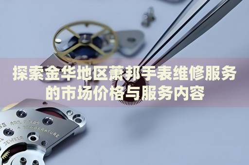 探索金華地區(qū)蕭邦手表維修服務(wù)的市場(chǎng)價(jià)格與服務(wù)內(nèi)容