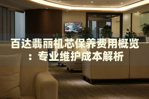 百達(dá)翡麗機(jī)芯保養(yǎng)費(fèi)用概覽：專業(yè)維護(hù)成本解析
