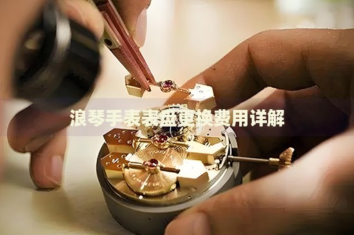 浪琴手表表盤(pán)更換費(fèi)用詳解