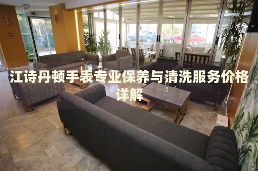 江詩(shī)丹頓手表專業(yè)保養(yǎng)與清洗服務(wù)價(jià)格詳解