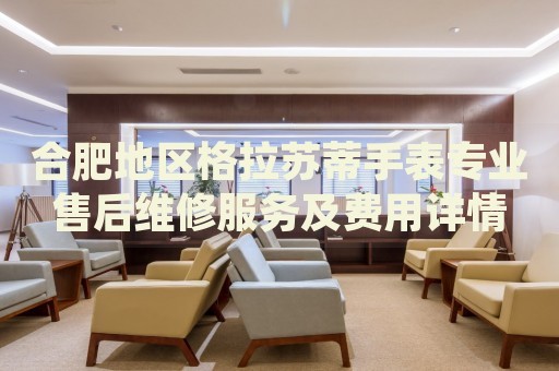 合肥地區(qū)格拉蘇蒂手表專業(yè)售后維修服務(wù)及費用詳情
