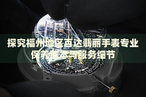 探究福州地區(qū)百達翡麗手表專業(yè)保養(yǎng)成本與服務(wù)細節(jié)