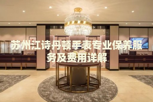 蘇州江詩丹頓手表專業(yè)保養(yǎng)服務(wù)及費用詳解