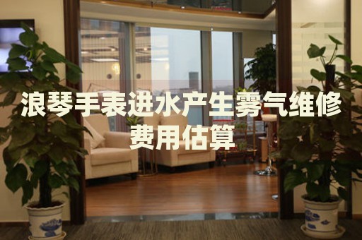 浪琴手表進水產(chǎn)生霧氣維修費用估算
