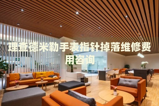 理查德米勒手表指針掉落維修費用咨詢