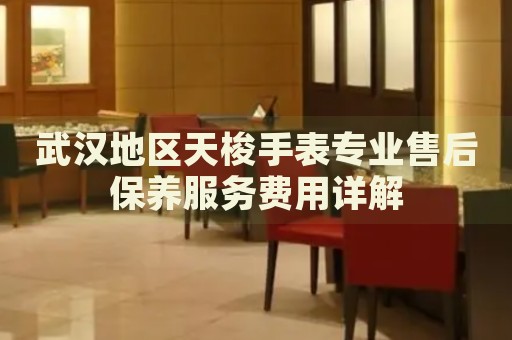 武漢地區(qū)天梭手表專業(yè)售后保養(yǎng)服務(wù)費用詳解