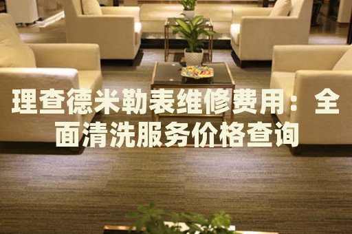 理查德米勒表維修費用：全面清洗服務(wù)價格查詢