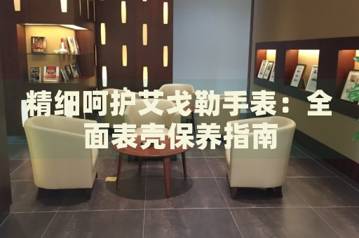 精細(xì)呵護(hù)艾戈勒手表：全面表殼保養(yǎng)指南