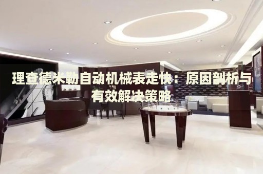 理查德米勒自動機械表走快：原因剖析與有效解決策略