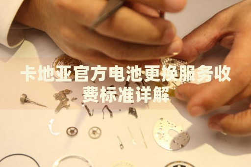 卡地亞官方電池更換服務(wù)收費標準詳解