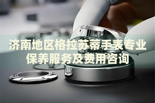 濟南地區(qū)格拉蘇蒂手表專業(yè)保養(yǎng)服務(wù)及費用咨詢