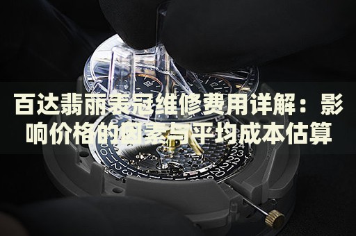 百達翡麗表冠維修費用詳解：影響價格的因素與平均成本估算