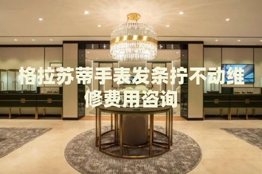 格拉蘇蒂手表發(fā)條擰不動維修費用咨詢