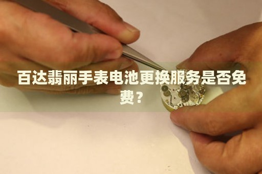 百達翡麗手表電池更換服務是否免費？