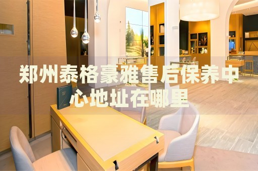 鄭州泰格豪雅售后保養(yǎng)中心地址在哪里