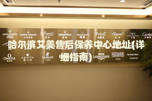 哈爾濱艾美售后保養(yǎng)中心地址(詳細指南)