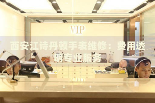 西安江詩丹頓手表維修：費用透明專業(yè)服務