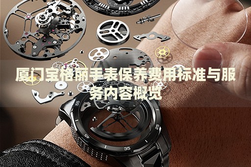 廈門寶格麗手表保養(yǎng)費用標準與服務內(nèi)容概覽