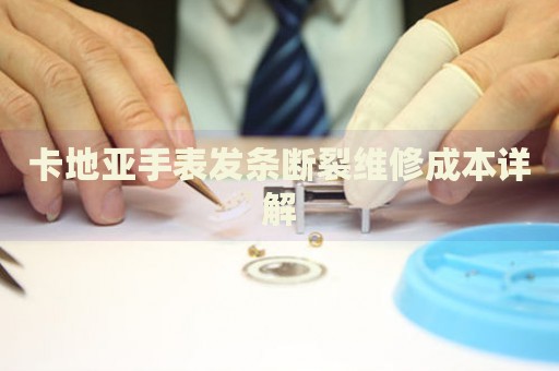 卡地亞手表發(fā)條斷裂維修成本詳解