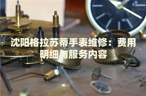 沈陽格拉蘇蒂手表維修：費(fèi)用明細(xì)與服務(wù)內(nèi)容